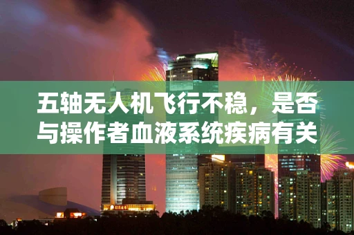 五轴无人机飞行不稳，是否与操作者血液系统疾病有关？