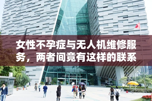 女性不孕症与无人机维修服务，两者间竟有这样的联系？