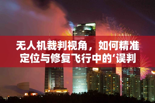 无人机裁判视角，如何精准定位与修复飞行中的‘误判’？