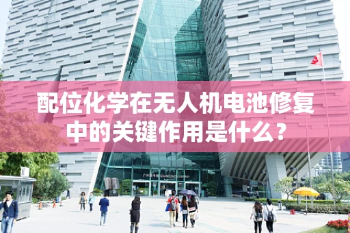 配位化学在无人机电池修复中的关键作用是什么？
