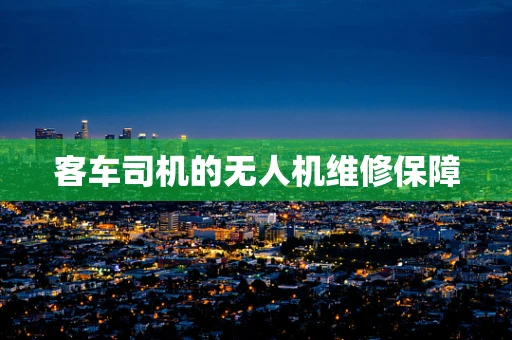 客车司机的无人机维修保障