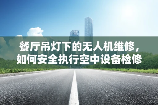 餐厅吊灯下的无人机维修，如何安全执行空中设备检修？