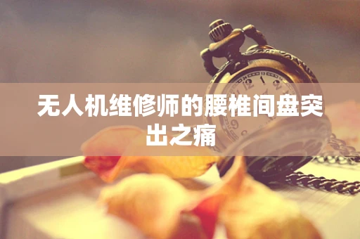 无人机维修师的腰椎间盘突出之痛