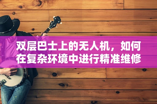 双层巴士上的无人机，如何在复杂环境中进行精准维修？