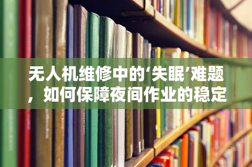 无人机维修中的‘失眠’难题，如何保障夜间作业的稳定运行？