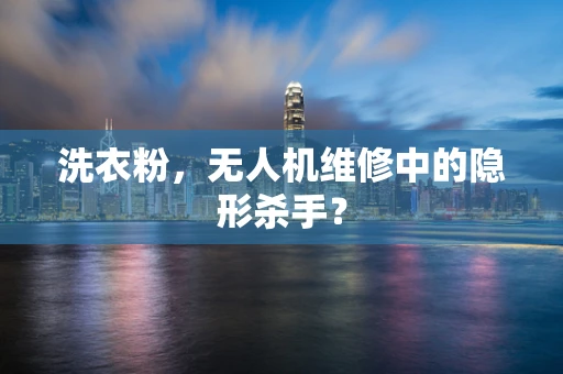 洗衣粉，无人机维修中的隐形杀手？