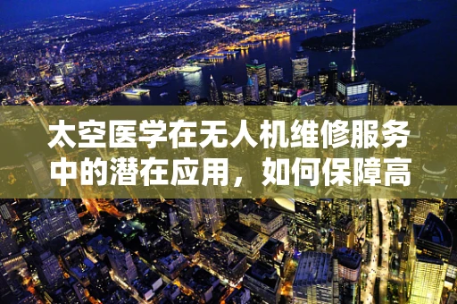 太空医学在无人机维修服务中的潜在应用，如何保障高海拔飞行的安全？