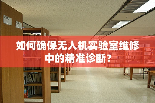 如何确保无人机实验室维修中的精准诊断？
