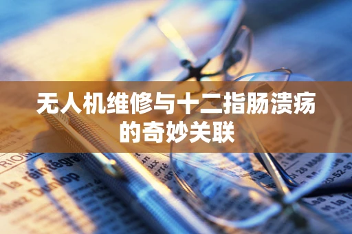无人机维修与十二指肠溃疡的奇妙关联