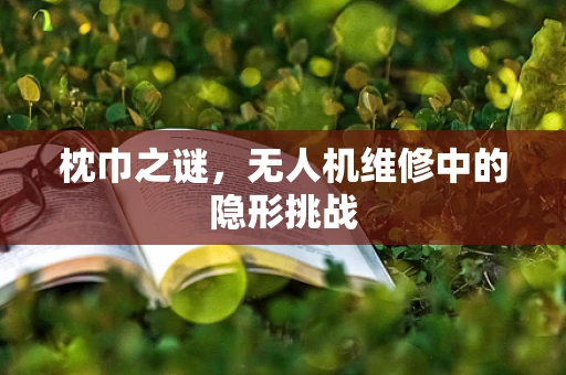 枕巾之谜，无人机维修中的隐形挑战