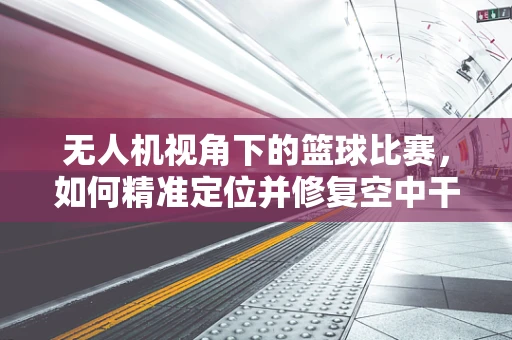 无人机视角下的篮球比赛，如何精准定位并修复空中干扰？