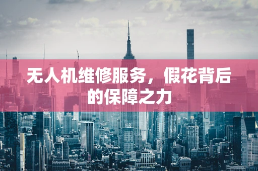 无人机维修服务，假花背后的保障之力