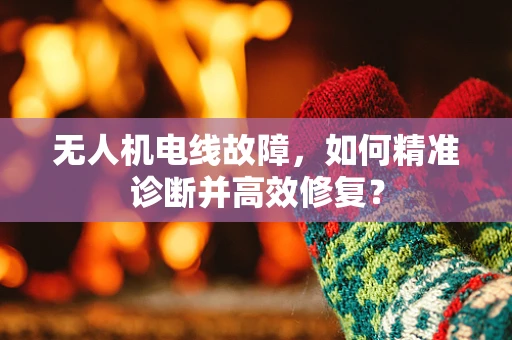 无人机电线故障，如何精准诊断并高效修复？