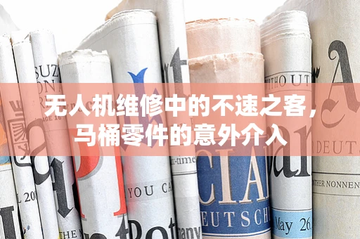 无人机维修中的不速之客，马桶零件的意外介入
