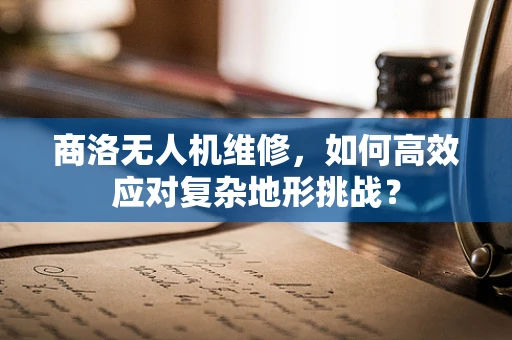 商洛无人机维修，如何高效应对复杂地形挑战？