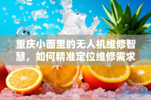 重庆小面里的无人机维修智慧，如何精准定位维修需求？