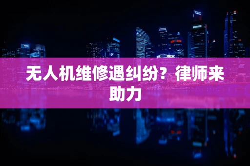 无人机维修遇纠纷？律师来助力