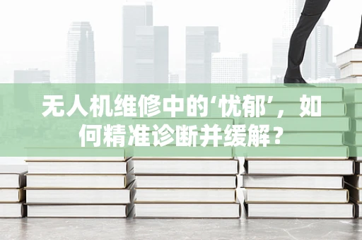 无人机维修中的‘忧郁’，如何精准诊断并缓解？