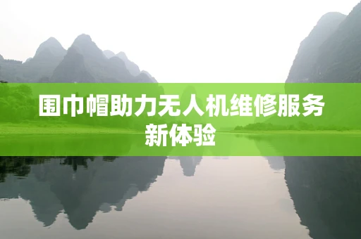 围巾帽助力无人机维修服务新体验