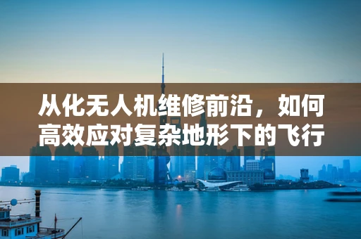 从化无人机维修前沿，如何高效应对复杂地形下的飞行器故障？
