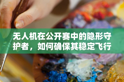 无人机在公开赛中的隐形守护者，如何确保其稳定飞行？