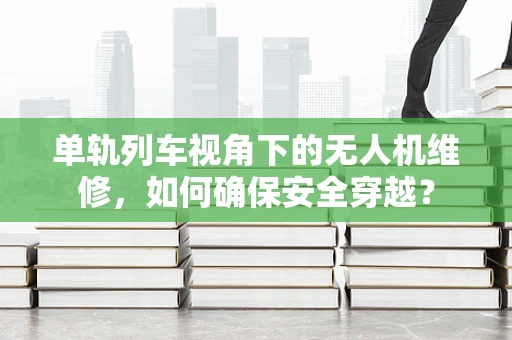 单轨列车视角下的无人机维修，如何确保安全穿越？