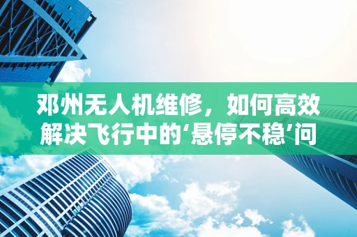 邓州无人机维修，如何高效解决飞行中的‘悬停不稳’问题？