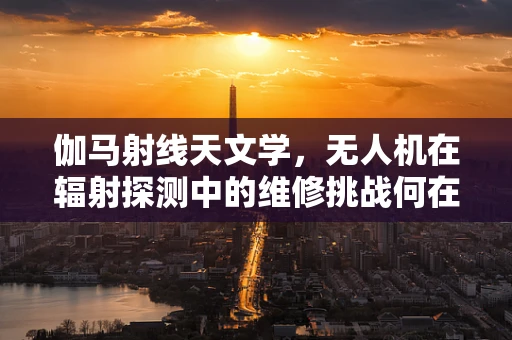 伽马射线天文学，无人机在辐射探测中的维修挑战何在？