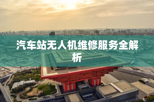 汽车站无人机维修服务全解析