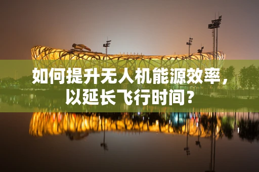 如何提升无人机能源效率，以延长飞行时间？