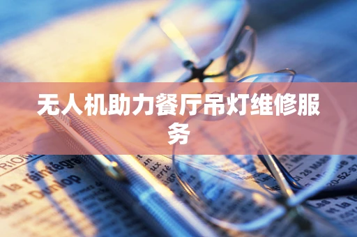 无人机助力餐厅吊灯维修服务