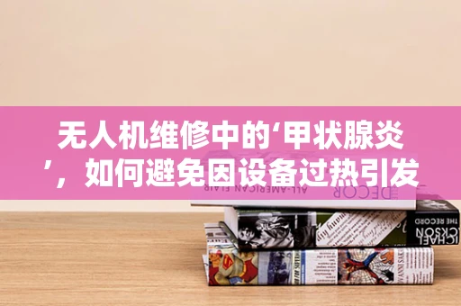 无人机维修中的‘甲状腺炎’，如何避免因设备过热引发的意外？