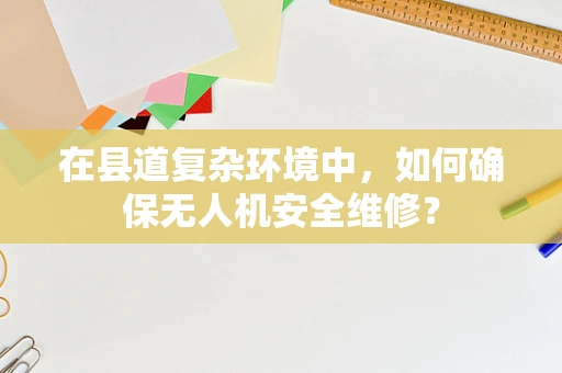 在县道复杂环境中，如何确保无人机安全维修？