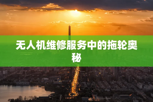 无人机维修服务中的拖轮奥秘