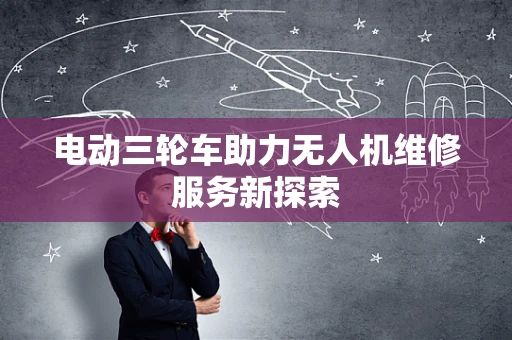 电动三轮车助力无人机维修服务新探索