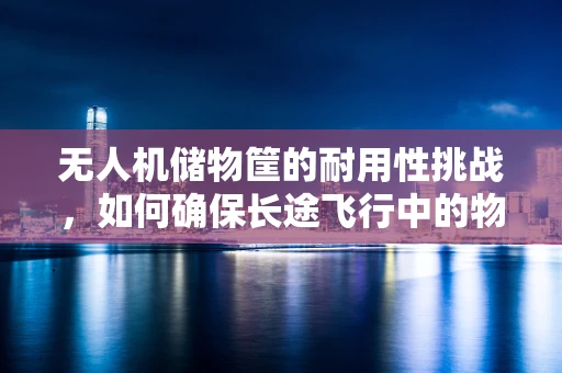 无人机储物筐的耐用性挑战，如何确保长途飞行中的物资安全？