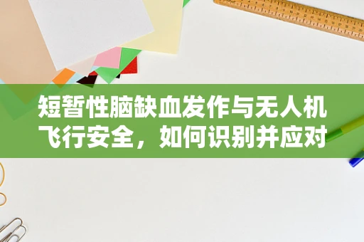 短暂性脑缺血发作与无人机飞行安全，如何识别并应对？