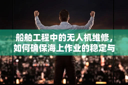 船舶工程中的无人机维修，如何确保海上作业的稳定与安全？