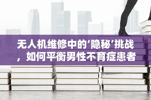 无人机维修中的‘隐秘’挑战，如何平衡男性不育症患者的隐私与技术支持？