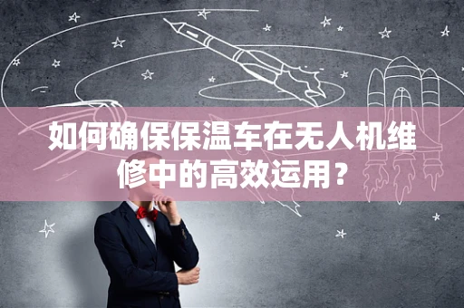 如何确保保温车在无人机维修中的高效运用？