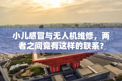 小儿感冒与无人机维修，两者之间竟有这样的联系？
