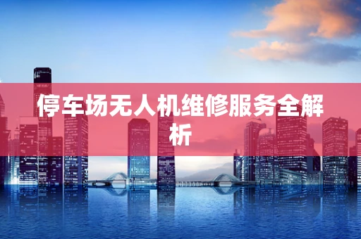 停车场无人机维修服务全解析