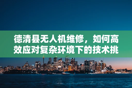 德清县无人机维修，如何高效应对复杂环境下的技术挑战？