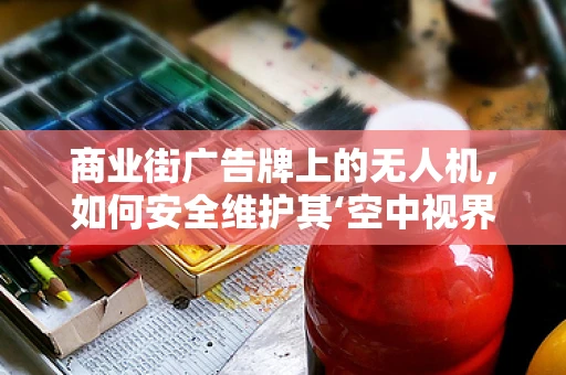 商业街广告牌上的无人机，如何安全维护其‘空中视界’？