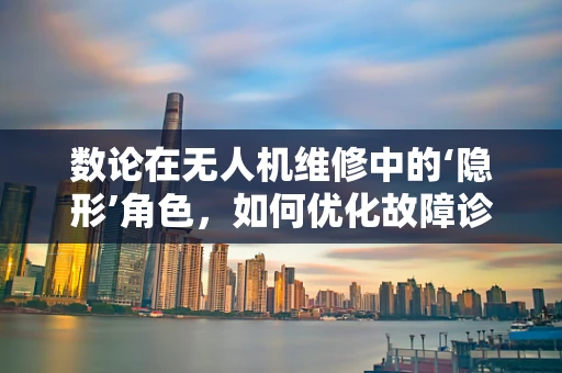 数论在无人机维修中的‘隐形’角色，如何优化故障诊断的效率？