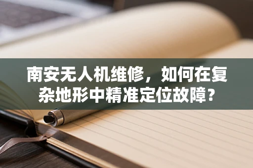南安无人机维修，如何在复杂地形中精准定位故障？