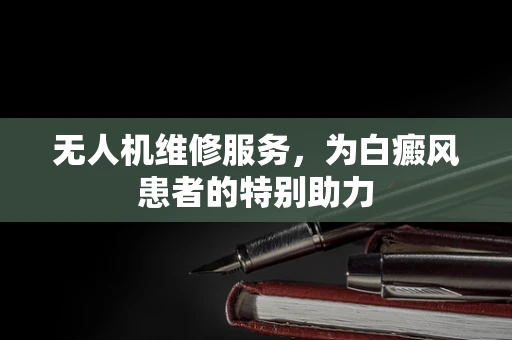 无人机维修服务，为白癜风患者的特别助力