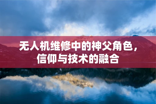 无人机维修中的神父角色，信仰与技术的融合