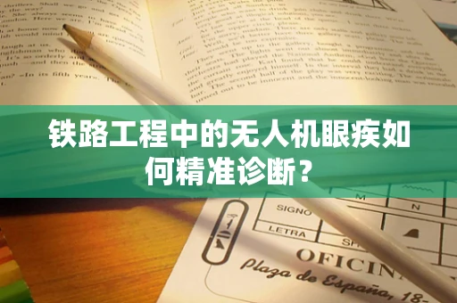 铁路工程中的无人机眼疾如何精准诊断？