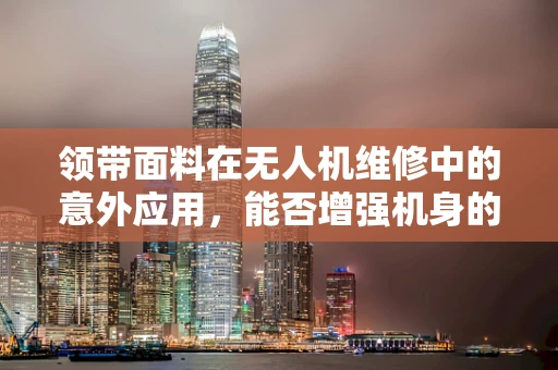 领带面料在无人机维修中的意外应用，能否增强机身的防尘性能？